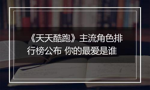 《天天酷跑》主流角色排行榜公布 你的最爱是谁