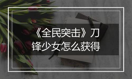 《全民突击》刀锋少女怎么获得