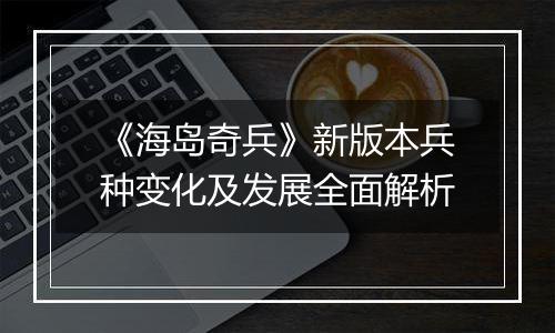 《海岛奇兵》新版本兵种变化及发展全面解析