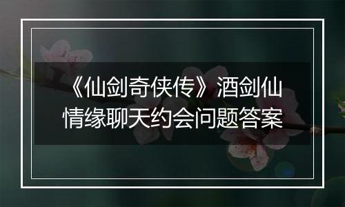 《仙剑奇侠传》酒剑仙情缘聊天约会问题答案