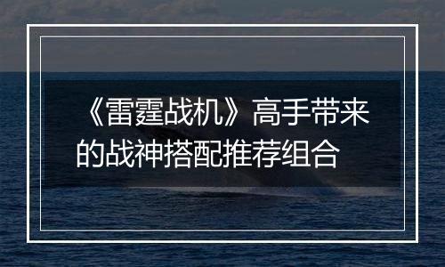 《雷霆战机》高手带来的战神搭配推荐组合