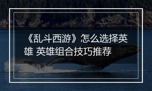 《乱斗西游》怎么选择英雄 英雄组合技巧推荐