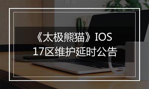 《太极熊猫》IOS17区维护延时公告