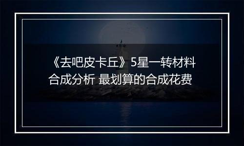 《去吧皮卡丘》5星一转材料合成分析 最划算的合成花费