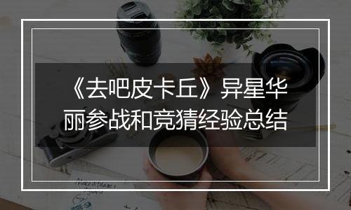 《去吧皮卡丘》异星华丽参战和竞猜经验总结