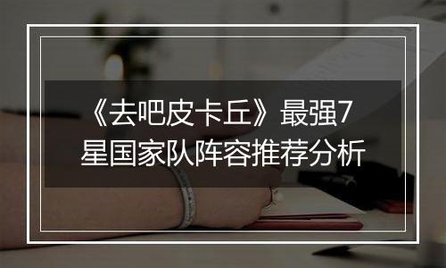 《去吧皮卡丘》最强7星国家队阵容推荐分析