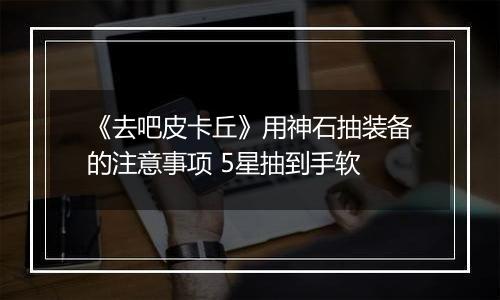 《去吧皮卡丘》用神石抽装备的注意事项 5星抽到手软