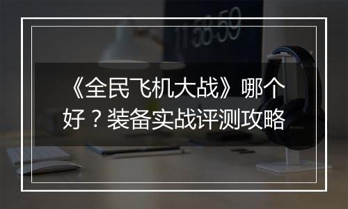 《全民飞机大战》哪个好？装备实战评测攻略