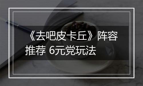 《去吧皮卡丘》阵容推荐 6元党玩法