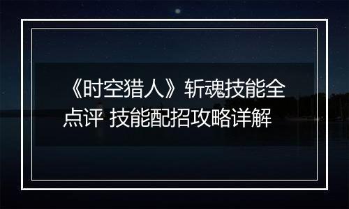 《时空猎人》斩魂技能全点评 技能配招攻略详解