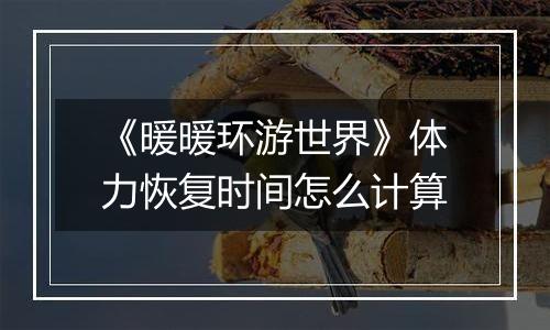 《暖暖环游世界》体力恢复时间怎么计算