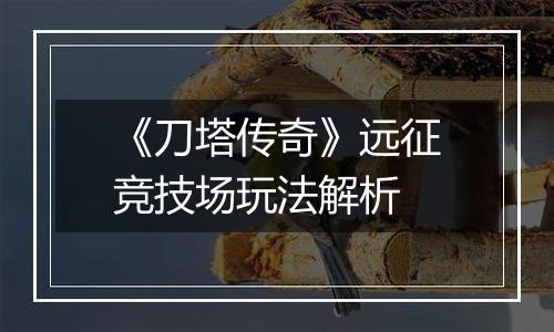《刀塔传奇》远征竞技场玩法解析