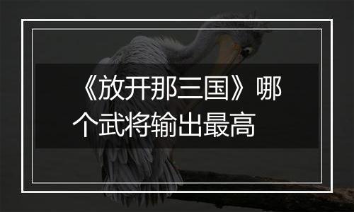 《放开那三国》哪个武将输出最高
