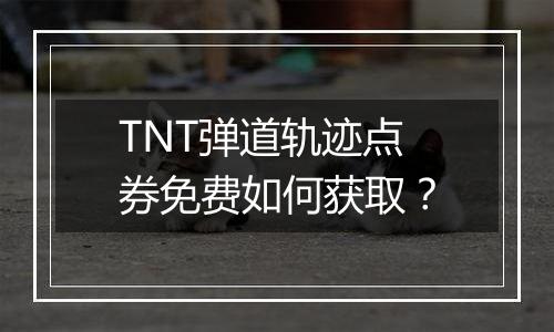 TNT弹道轨迹点券免费如何获取？