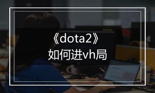 《dota2》如何进vh局