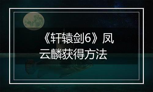 《轩辕剑6》凤云麟获得方法