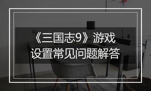 《三国志9》游戏设置常见问题解答