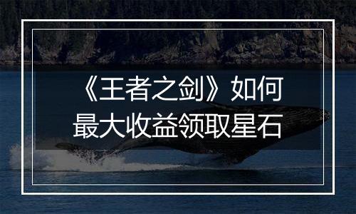 《王者之剑》如何最大收益领取星石