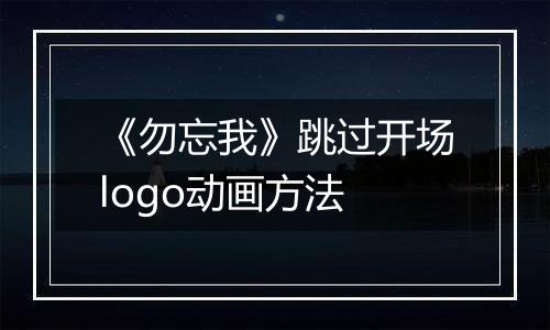 《勿忘我》跳过开场logo动画方法