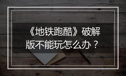 《地铁跑酷》破解版不能玩怎么办？