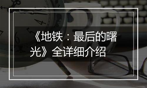 《地铁：最后的曙光》全详细介绍