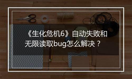 《生化危机6》自动失败和无限读取bug怎么解决？