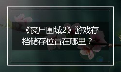 《丧尸围城2》游戏存档储存位置在哪里？