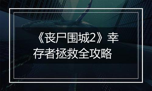 《丧尸围城2》幸存者拯救全攻略