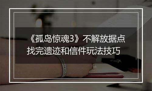 《孤岛惊魂3》不解放据点找完遗迹和信件玩法技巧