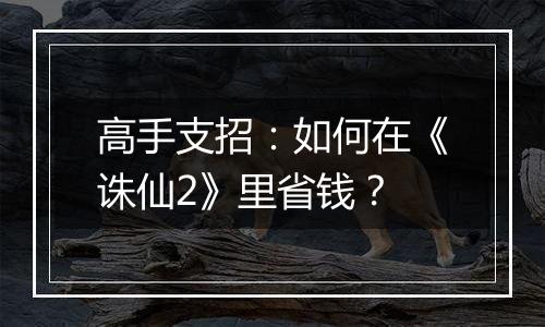 高手支招：如何在《诛仙2》里省钱？
