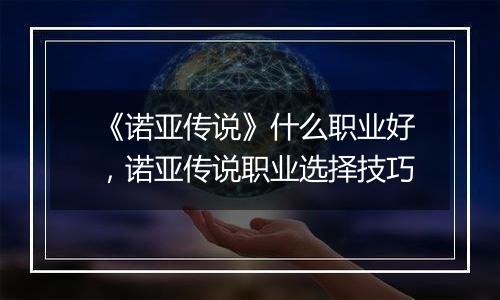 《诺亚传说》什么职业好，诺亚传说职业选择技巧