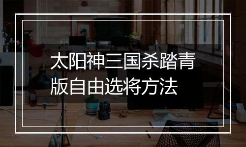 太阳神三国杀踏青版自由选将方法