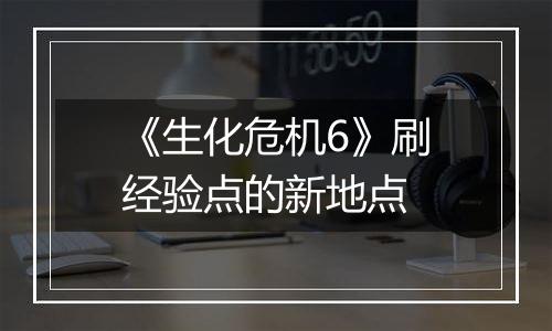 《生化危机6》刷经验点的新地点