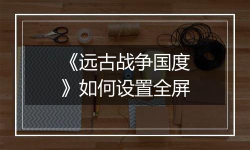 《远古战争国度》如何设置全屏