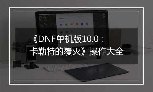 《DNF单机版10.0：卡勒特的覆灭》操作大全