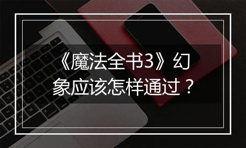 《魔法全书3》幻象应该怎样通过？