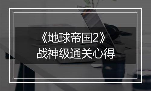 《地球帝国2》战神级通关心得