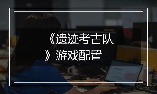 《遗迹考古队》游戏配置