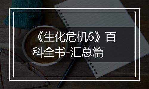 《生化危机6》百科全书-汇总篇