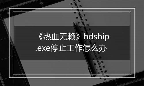 《热血无赖》hdship.exe停止工作怎么办