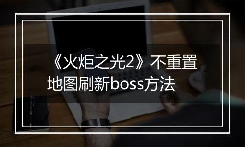 《火炬之光2》不重置地图刷新boss方法