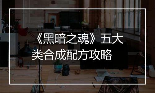 《黑暗之魂》五大类合成配方攻略