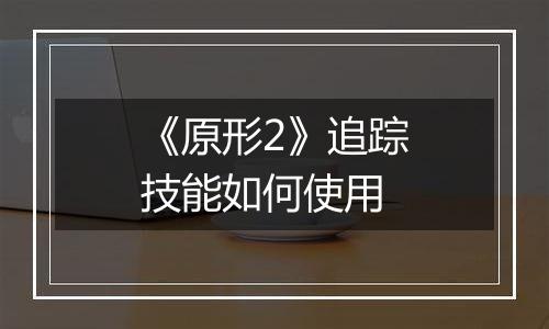 《原形2》追踪技能如何使用