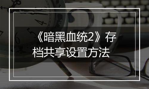 《暗黑血统2》存档共享设置方法