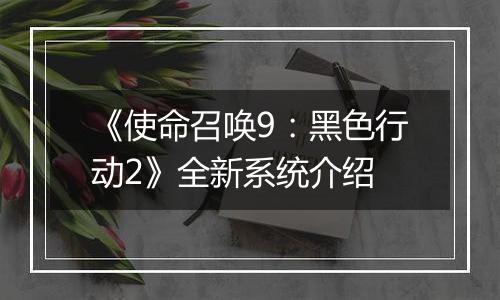 《使命召唤9：黑色行动2》全新系统介绍