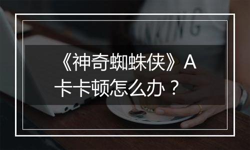 《神奇蜘蛛侠》A卡卡顿怎么办？