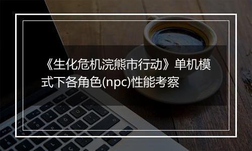 《生化危机浣熊市行动》单机模式下各角色(npc)性能考察