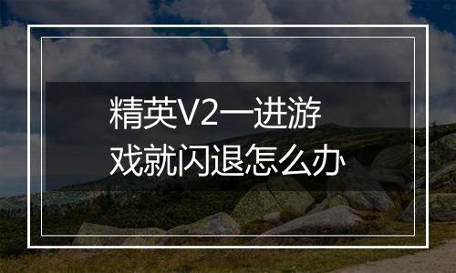 精英V2一进游戏就闪退怎么办