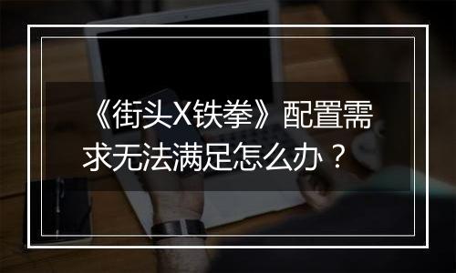 《街头X铁拳》配置需求无法满足怎么办？