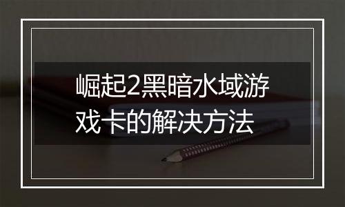 崛起2黑暗水域游戏卡的解决方法